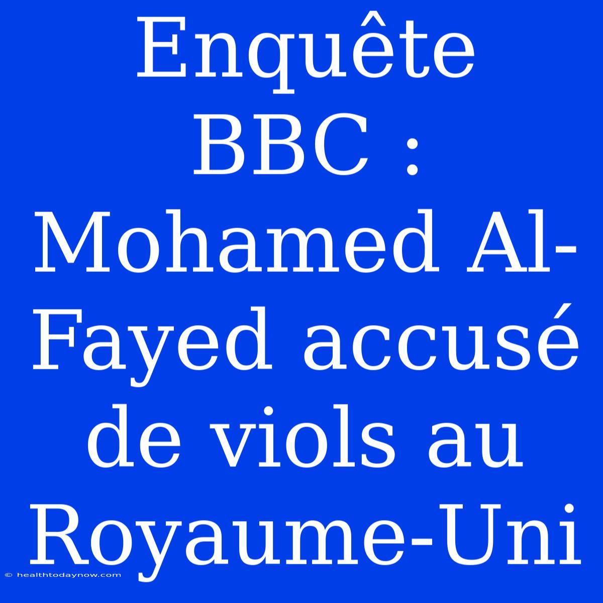 Enquête BBC : Mohamed Al-Fayed Accusé De Viols Au Royaume-Uni