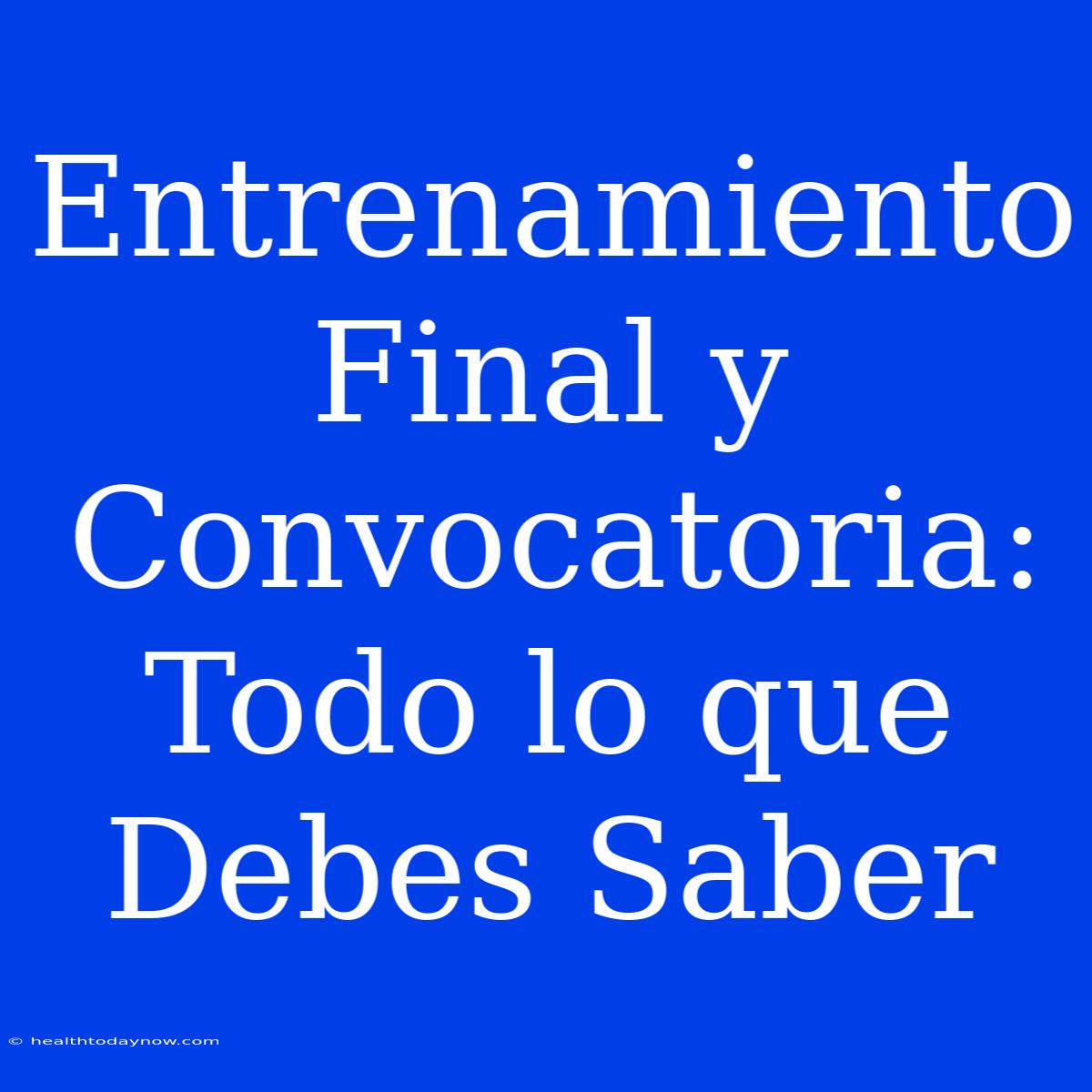 Entrenamiento Final Y Convocatoria: Todo Lo Que Debes Saber