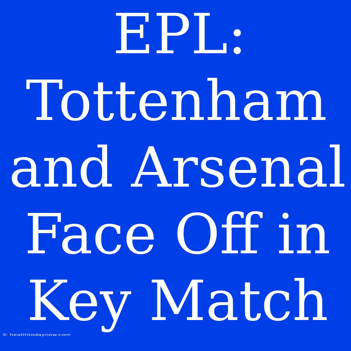 EPL: Tottenham And Arsenal Face Off In Key Match