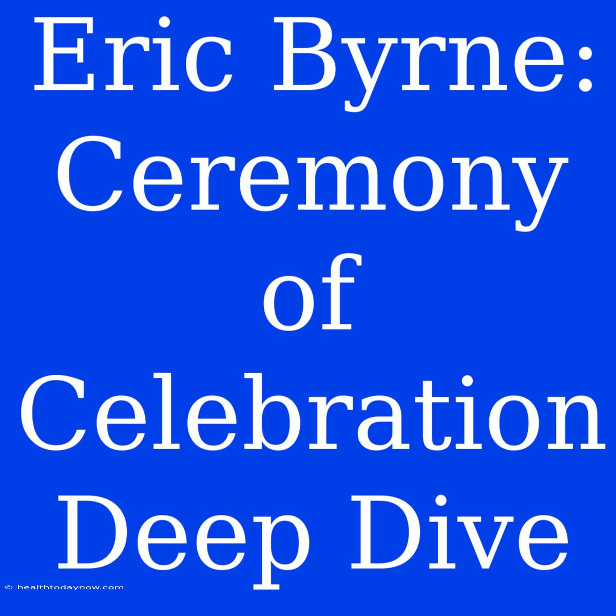 Eric Byrne: Ceremony Of Celebration Deep Dive 