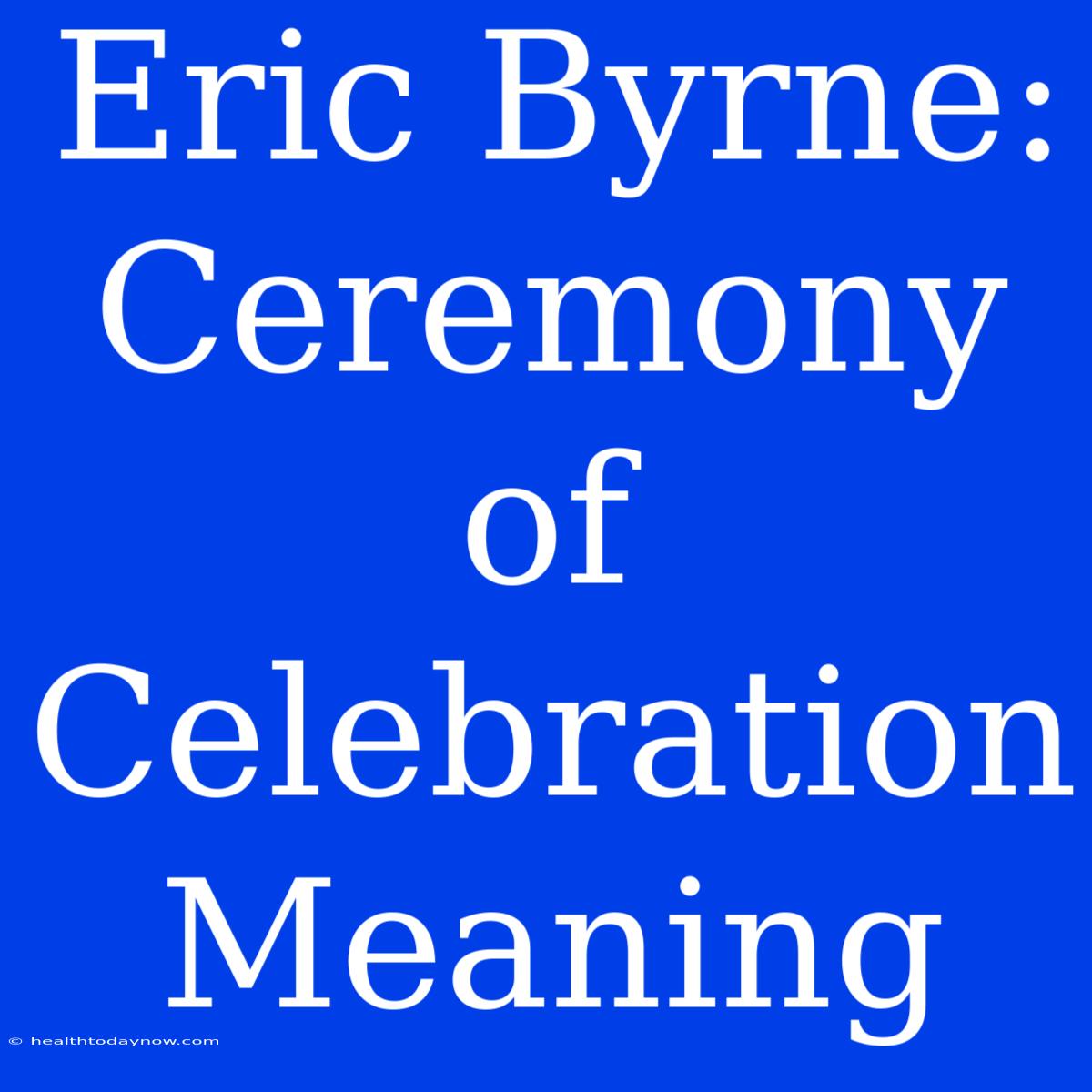 Eric Byrne: Ceremony Of Celebration Meaning