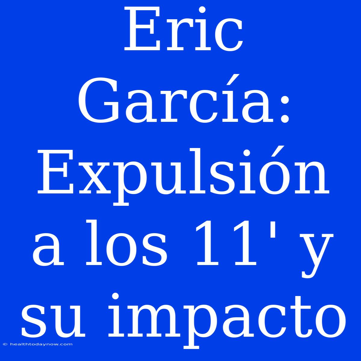 Eric García: Expulsión A Los 11' Y Su Impacto