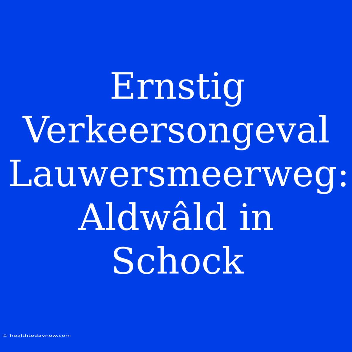 Ernstig Verkeersongeval Lauwersmeerweg: Aldwâld In Schock