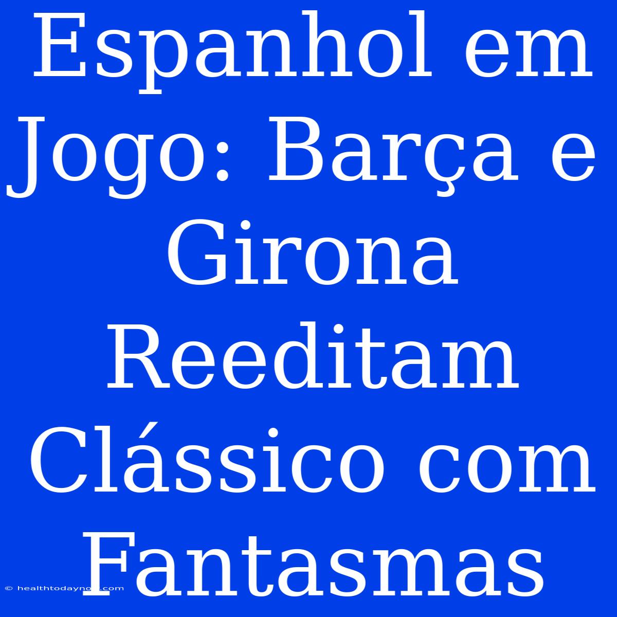 Espanhol Em Jogo: Barça E Girona Reeditam Clássico Com Fantasmas