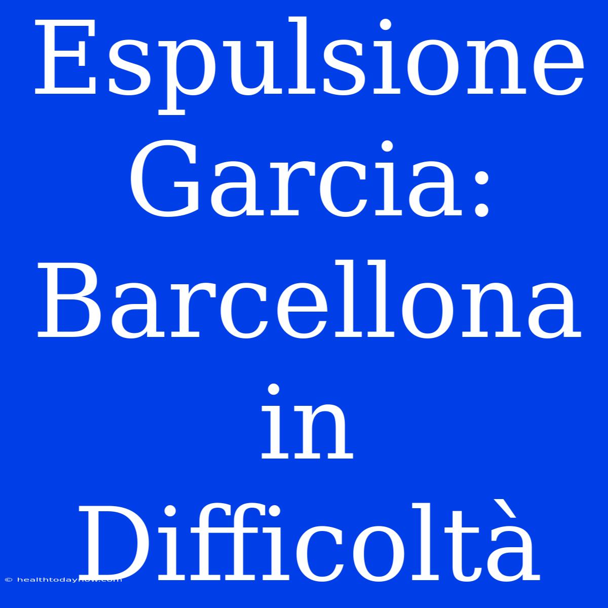 Espulsione Garcia: Barcellona In Difficoltà