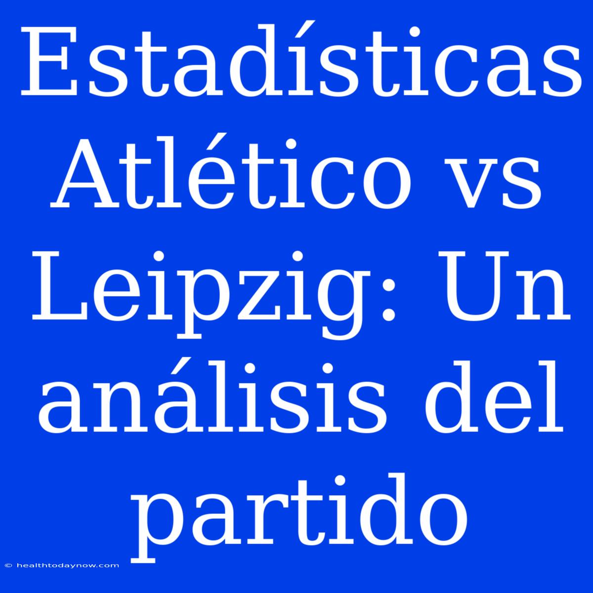 Estadísticas Atlético Vs Leipzig: Un Análisis Del Partido