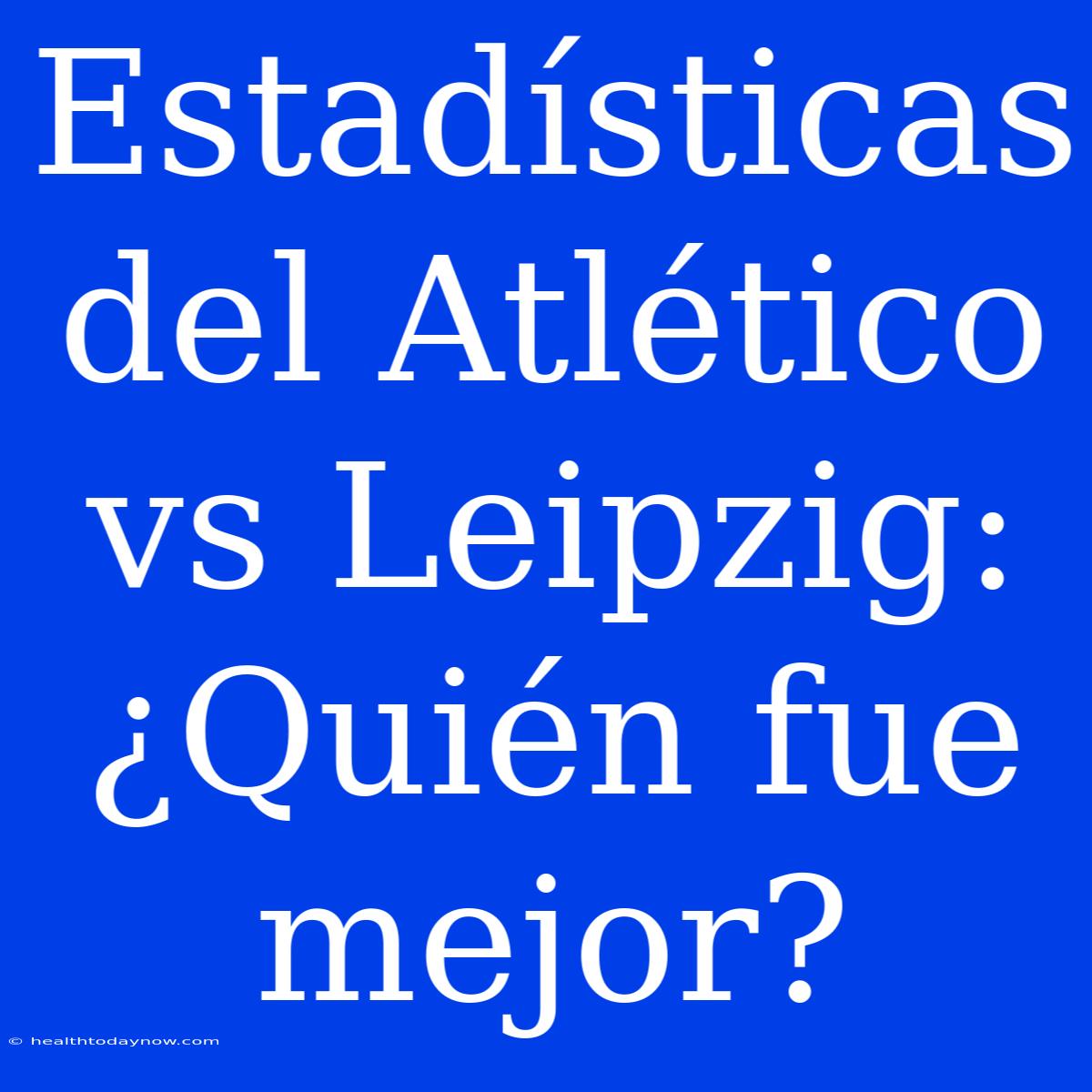 Estadísticas Del Atlético Vs Leipzig: ¿Quién Fue Mejor?