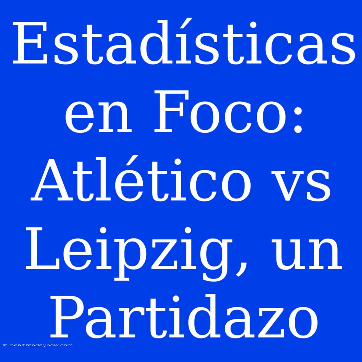 Estadísticas En Foco: Atlético Vs Leipzig, Un Partidazo 