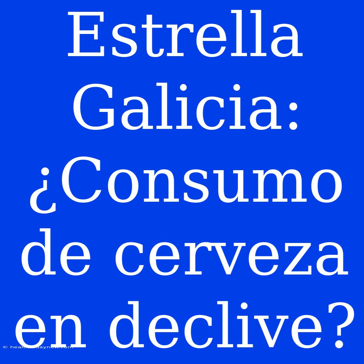 Estrella Galicia: ¿Consumo De Cerveza En Declive?