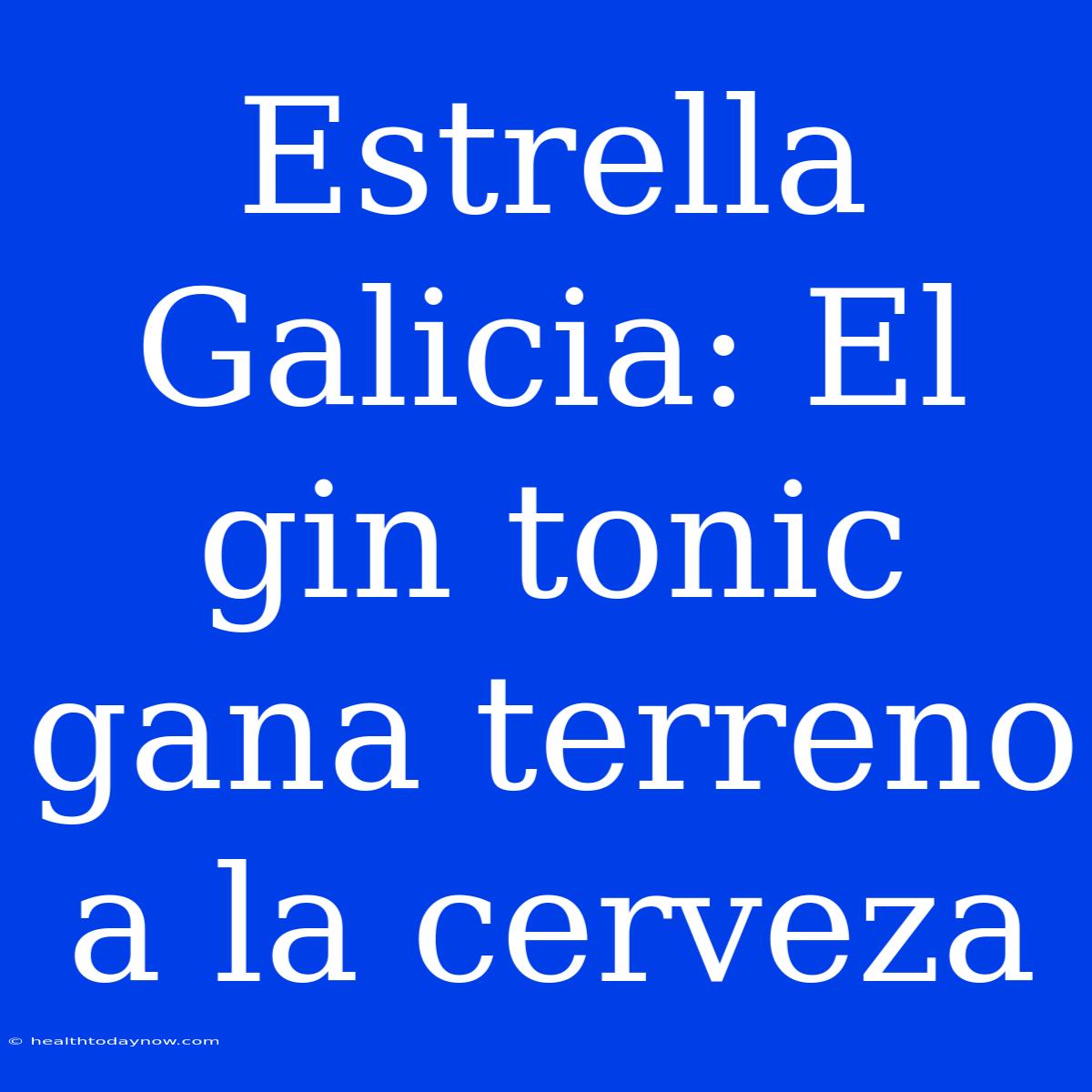 Estrella Galicia: El Gin Tonic Gana Terreno A La Cerveza