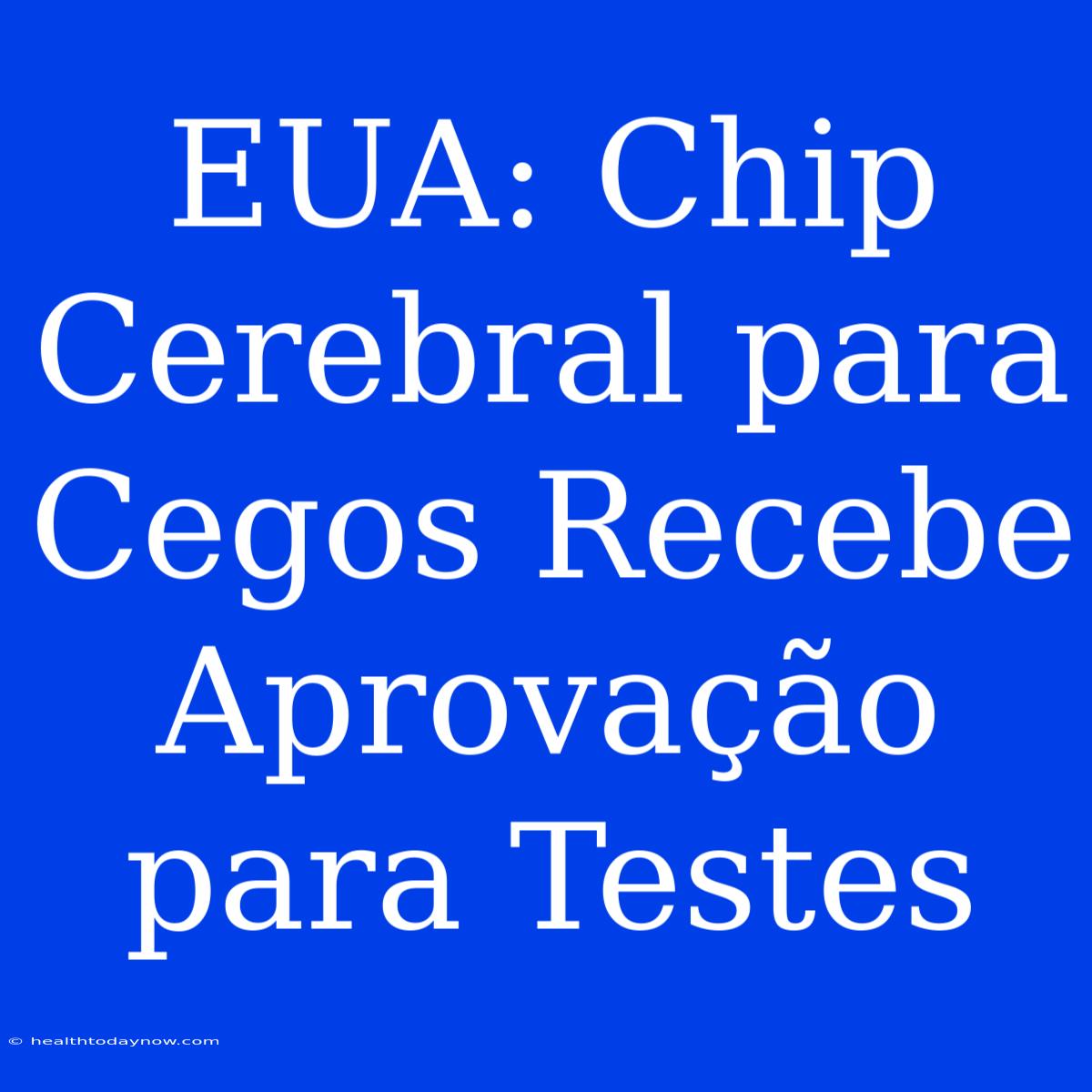 EUA: Chip Cerebral Para Cegos Recebe Aprovação Para Testes