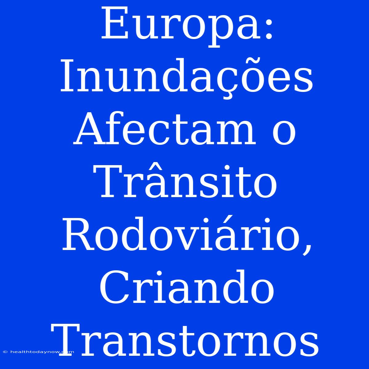 Europa:  Inundações Afectam O Trânsito Rodoviário, Criando Transtornos