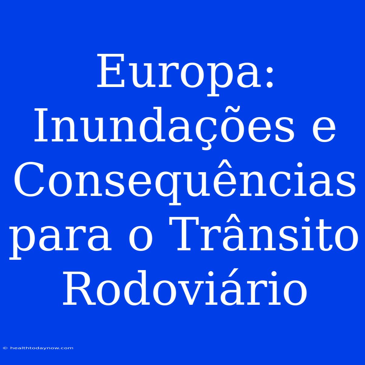 Europa: Inundações E Consequências Para O Trânsito Rodoviário