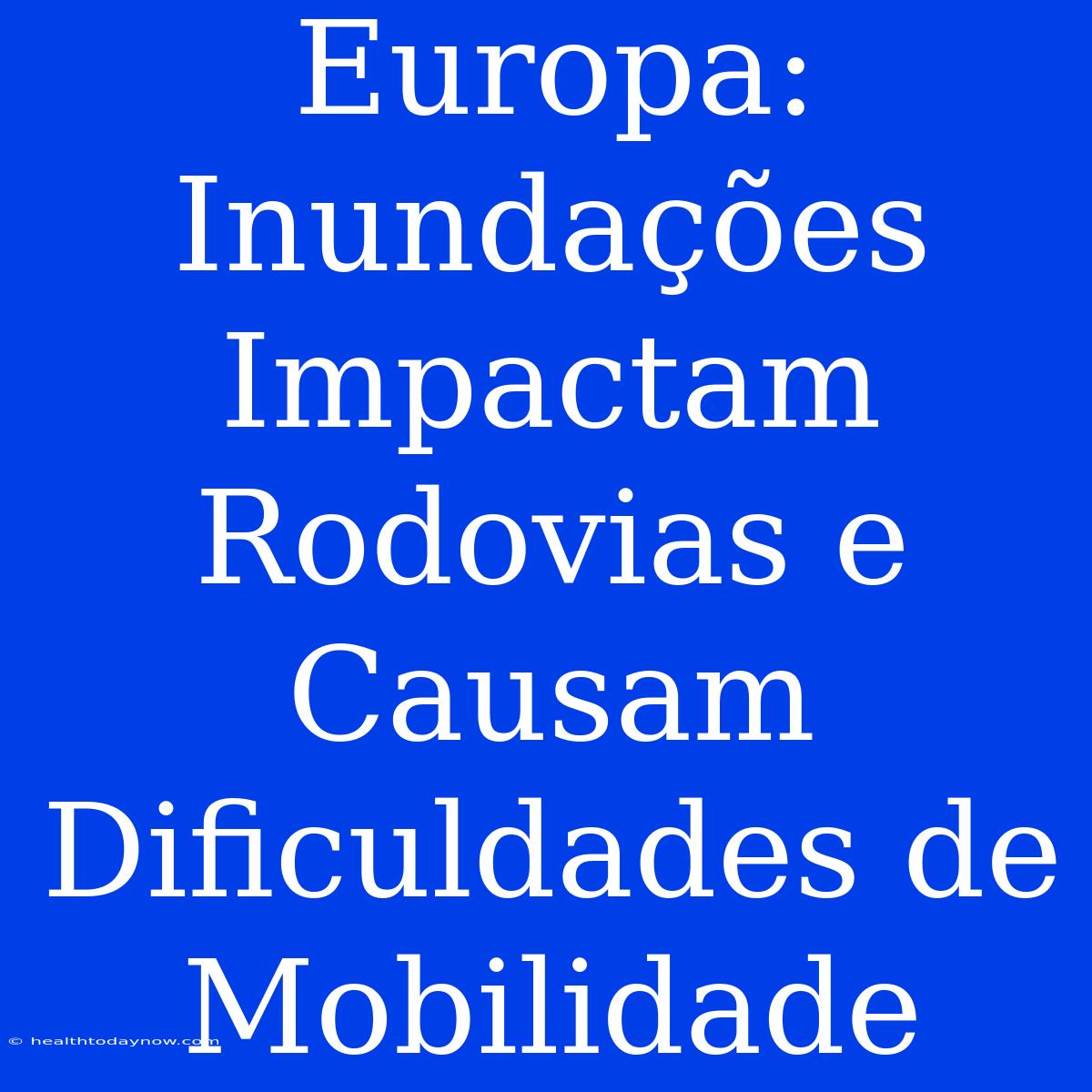 Europa:  Inundações Impactam Rodovias E Causam Dificuldades De Mobilidade