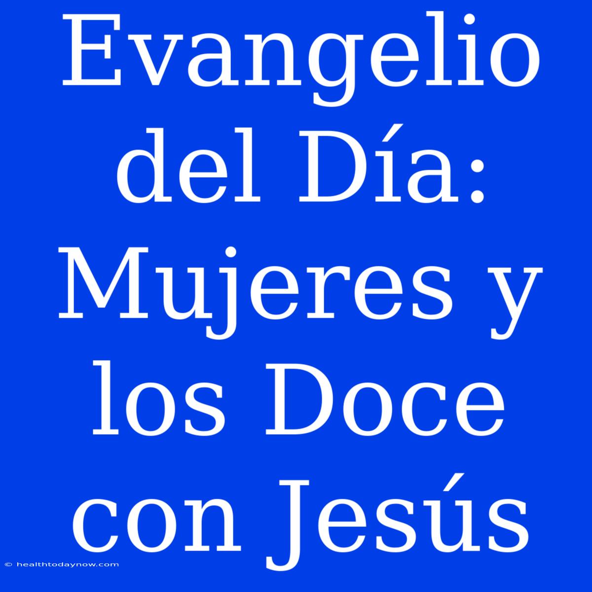 Evangelio Del Día: Mujeres Y Los Doce Con Jesús