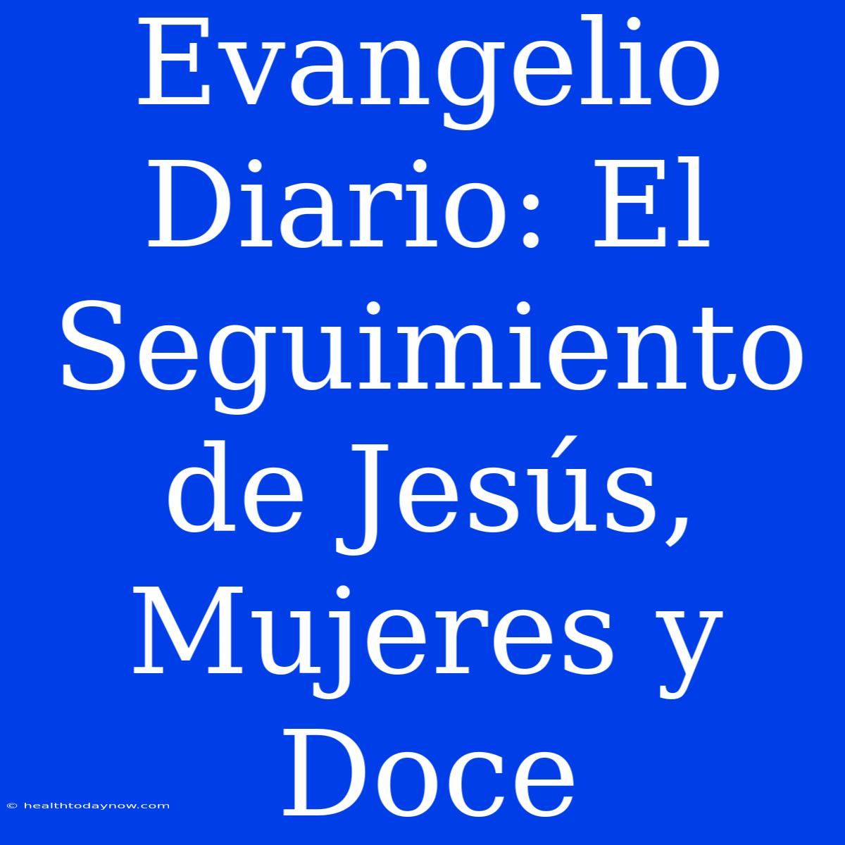 Evangelio Diario: El Seguimiento De Jesús, Mujeres Y Doce