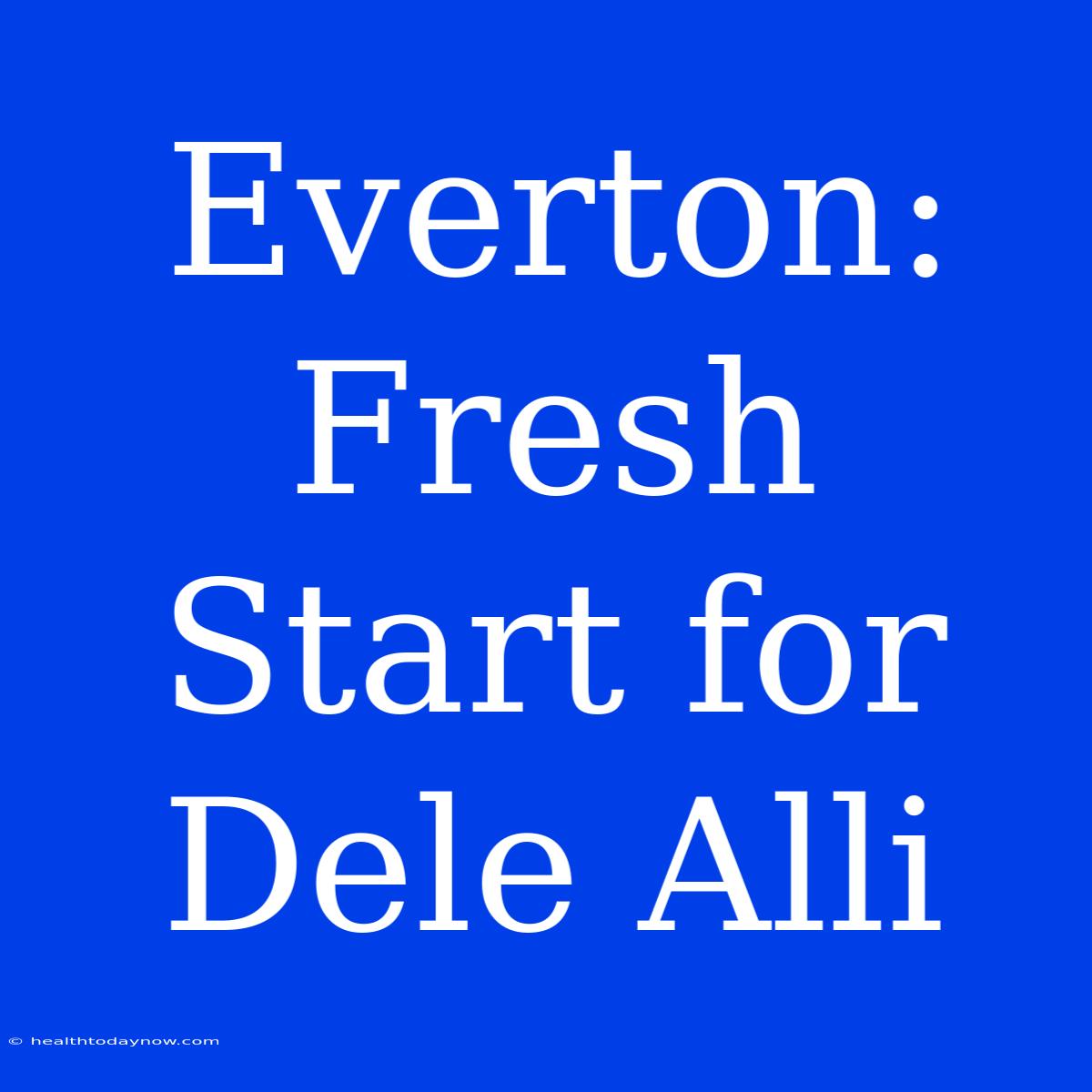 Everton: Fresh Start For Dele Alli