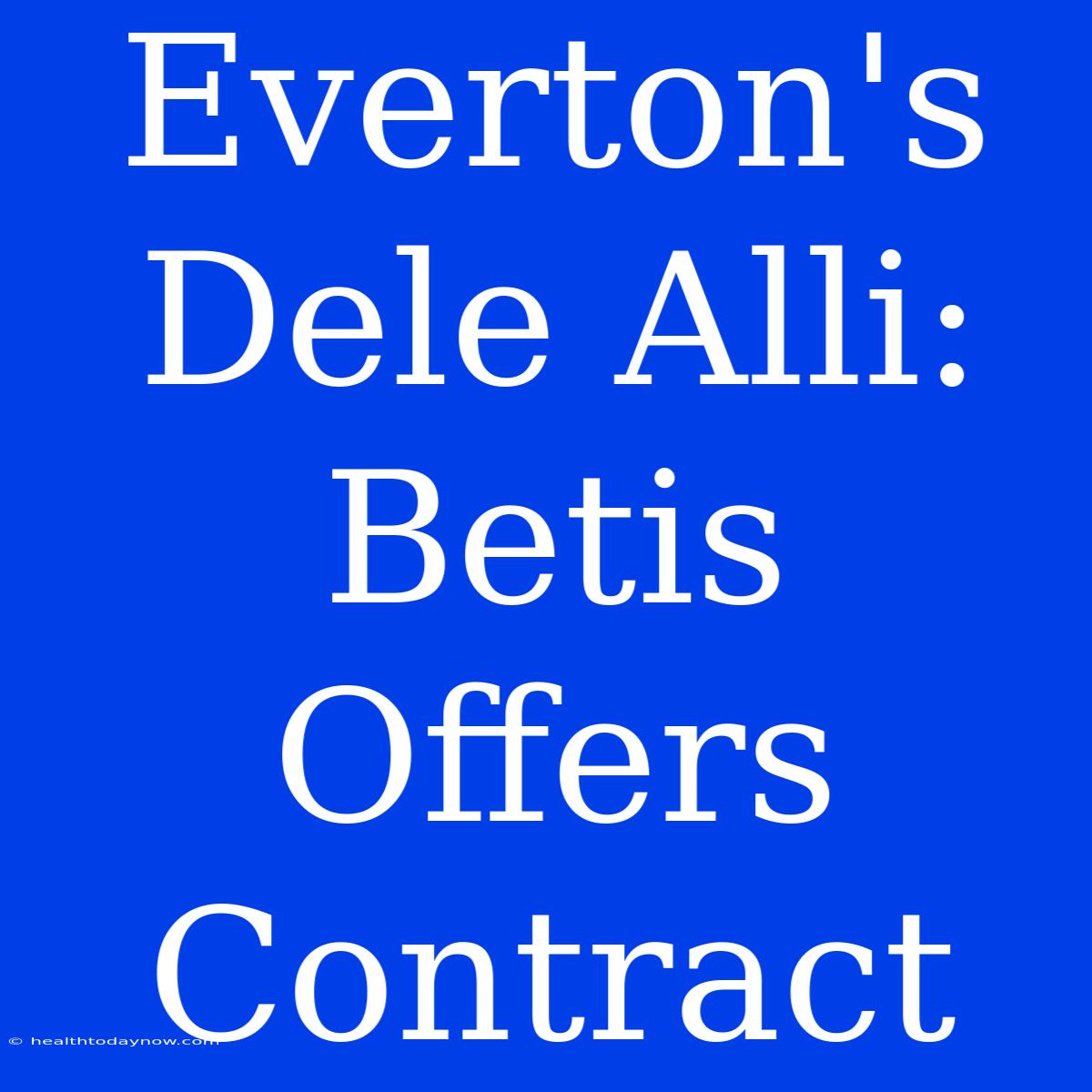 Everton's Dele Alli: Betis Offers Contract