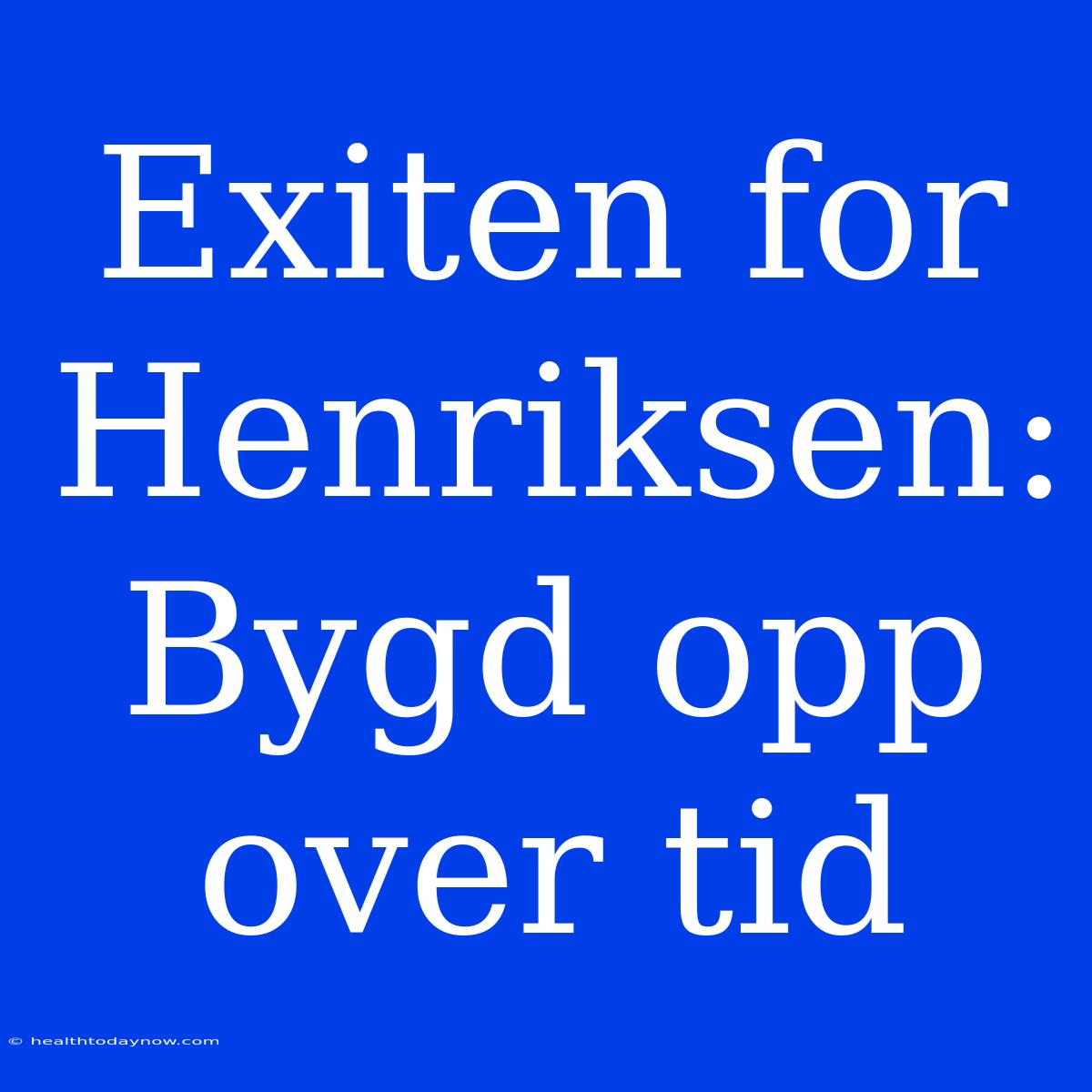 Exiten For Henriksen: Bygd Opp Over Tid