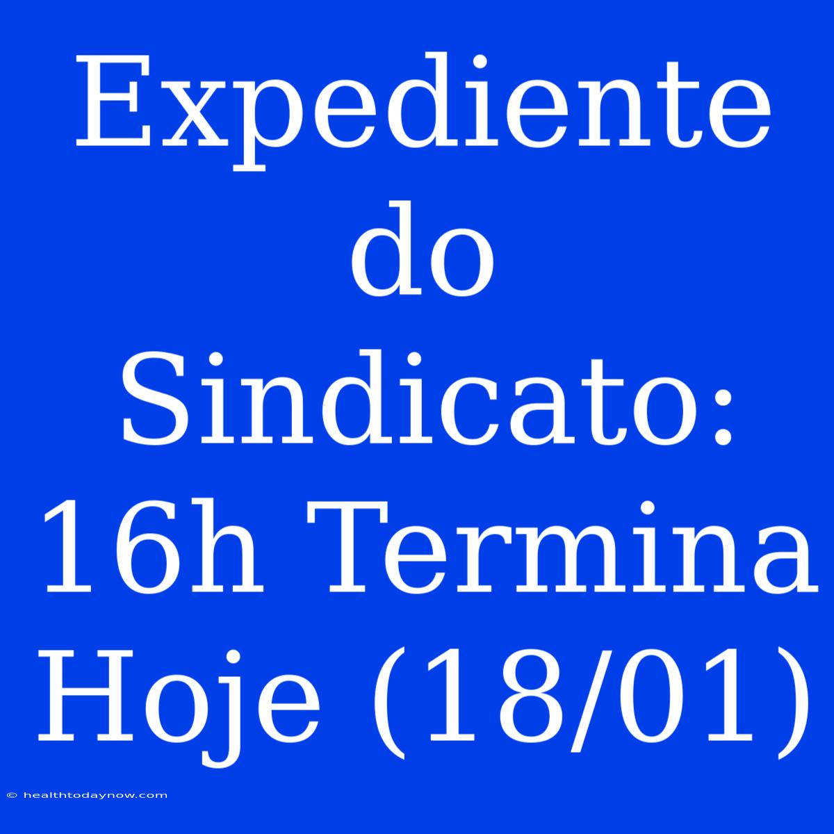 Expediente Do Sindicato: 16h Termina Hoje (18/01)