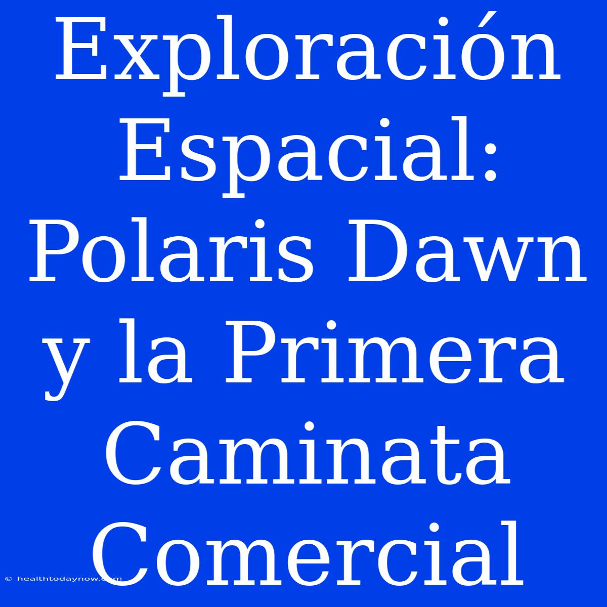 Exploración Espacial: Polaris Dawn Y La Primera Caminata Comercial