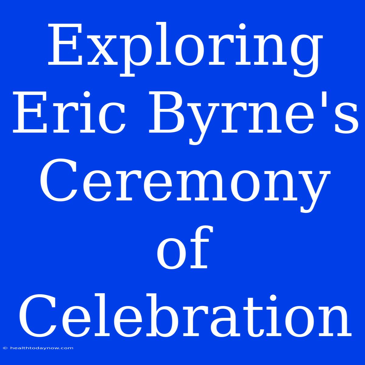 Exploring Eric Byrne's Ceremony Of Celebration