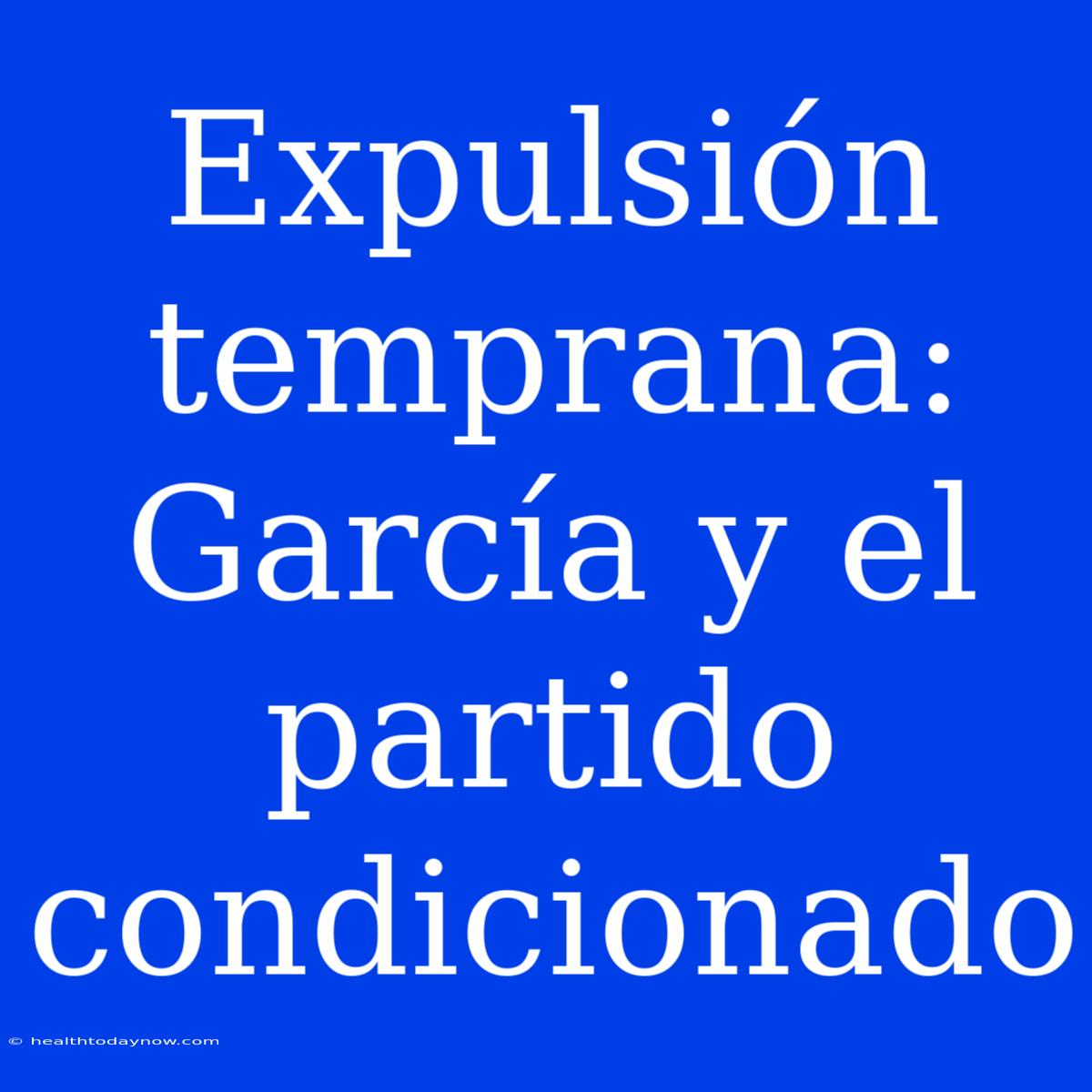 Expulsión Temprana: García Y El Partido Condicionado