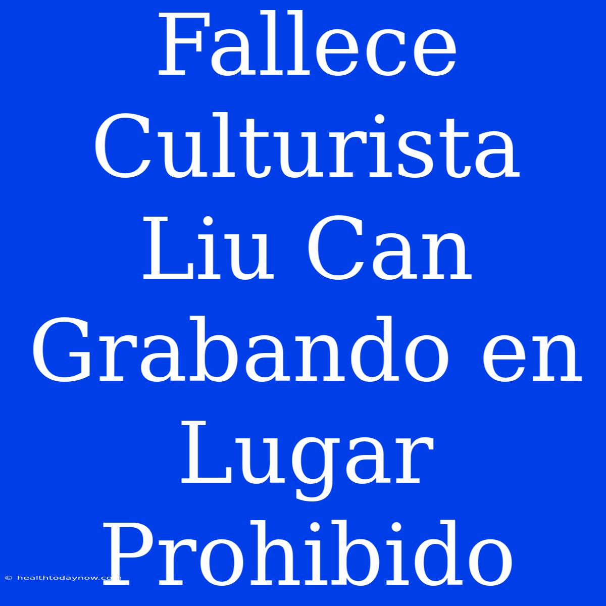 Fallece Culturista Liu Can Grabando En Lugar Prohibido