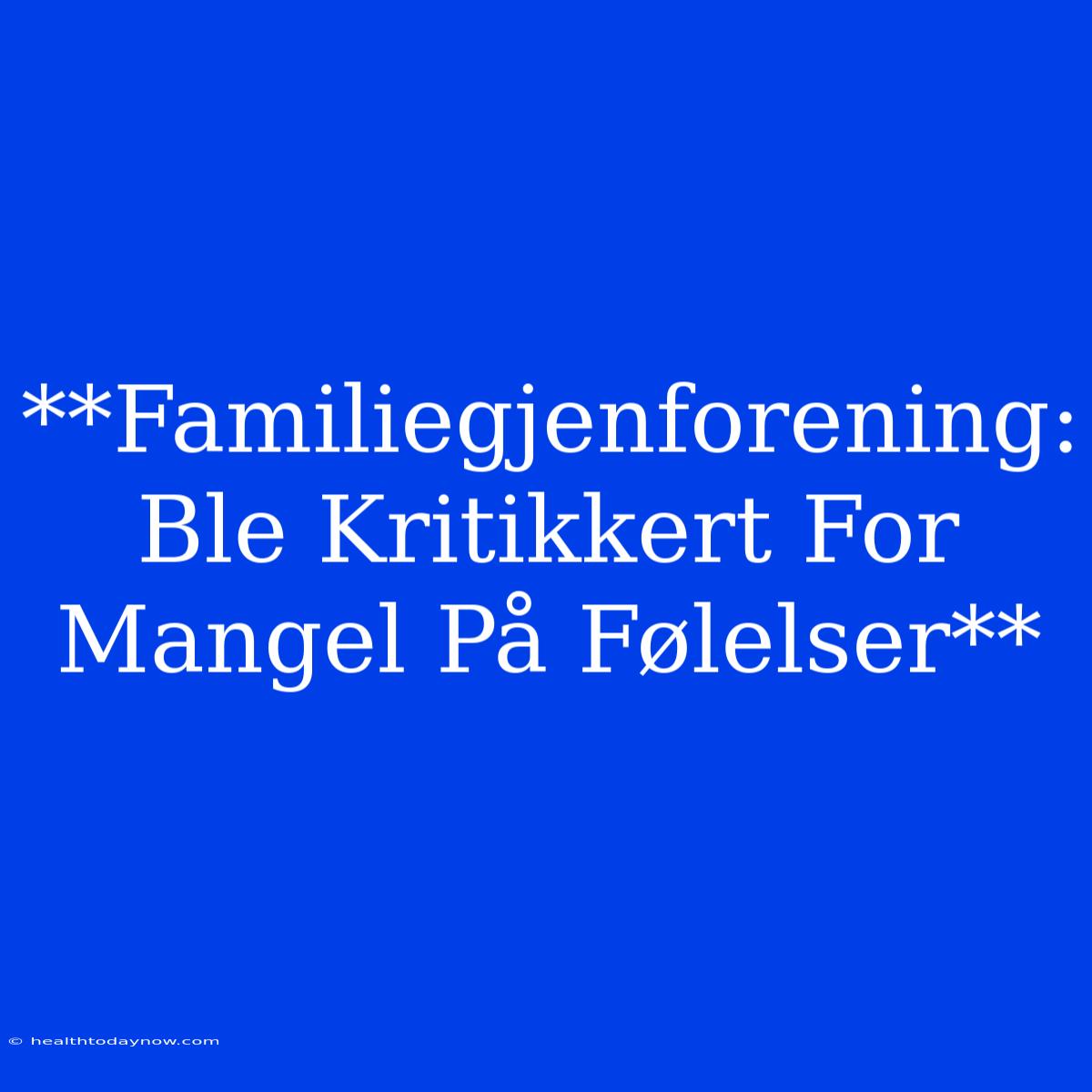 **Familiegjenforening: Ble Kritikkert For Mangel På Følelser**