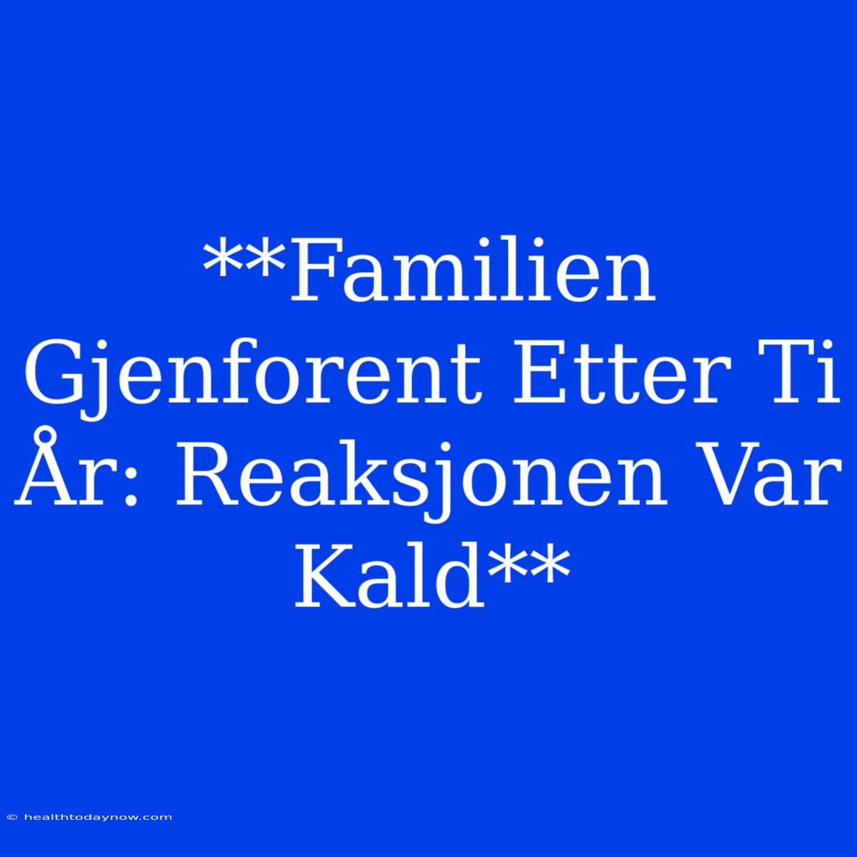 **Familien Gjenforent Etter Ti År: Reaksjonen Var Kald**