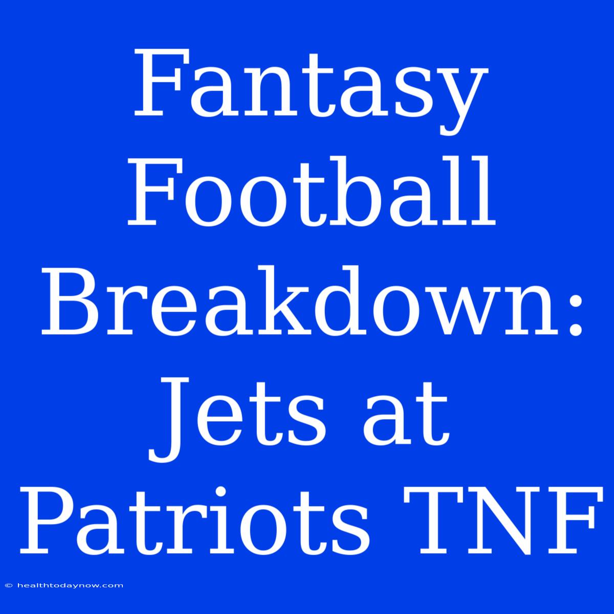 Fantasy Football Breakdown: Jets At Patriots TNF