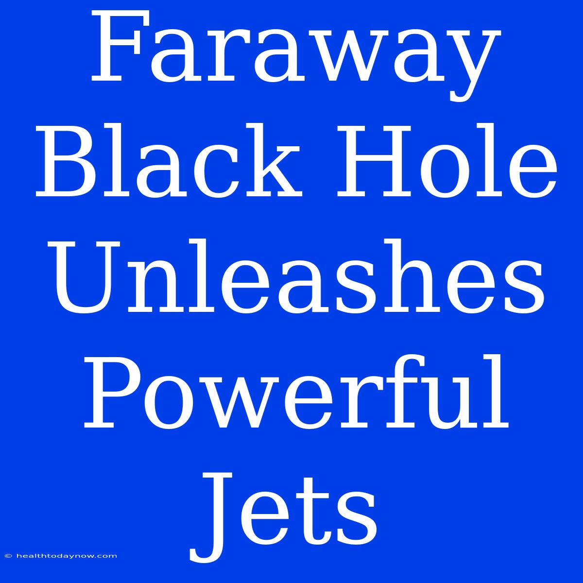 Faraway Black Hole Unleashes Powerful Jets 