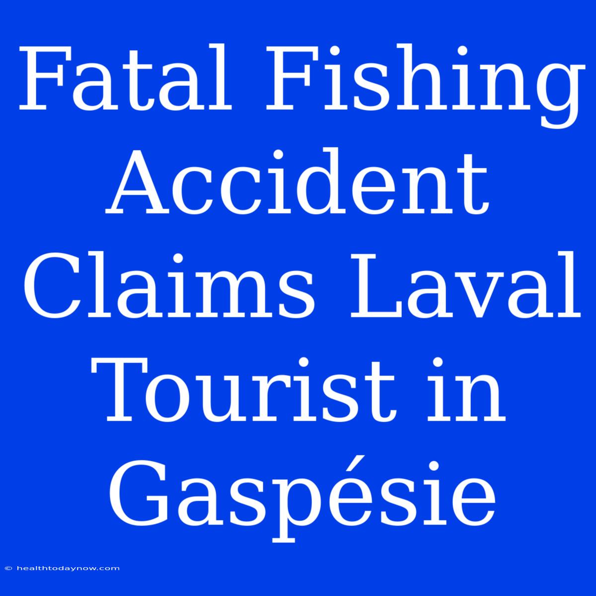 Fatal Fishing Accident Claims Laval Tourist In Gaspésie