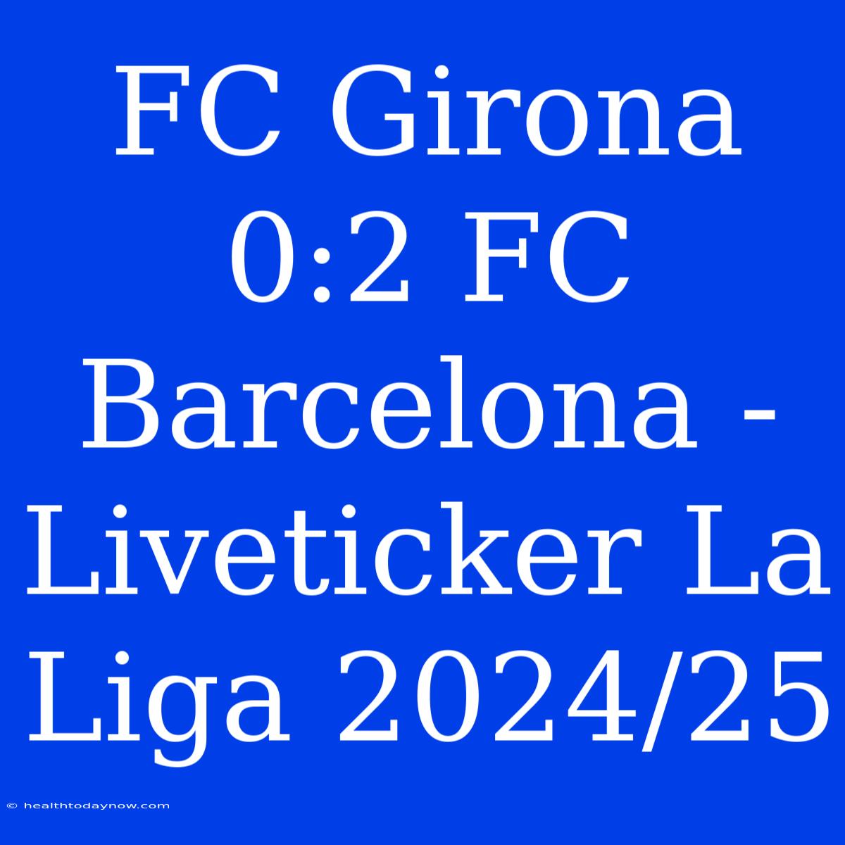 FC Girona 0:2 FC Barcelona - Liveticker La Liga 2024/25