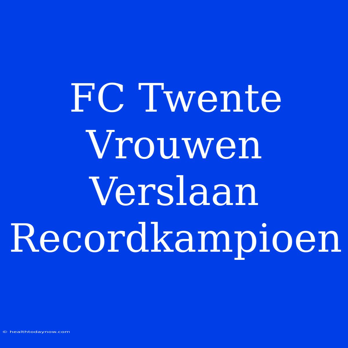 FC Twente Vrouwen Verslaan Recordkampioen