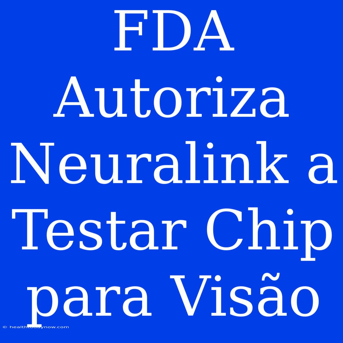 FDA Autoriza Neuralink A Testar Chip Para Visão