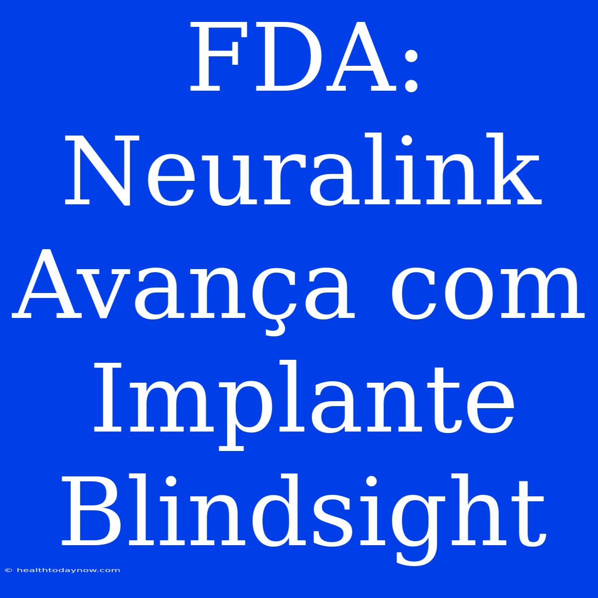 FDA: Neuralink Avança Com Implante Blindsight