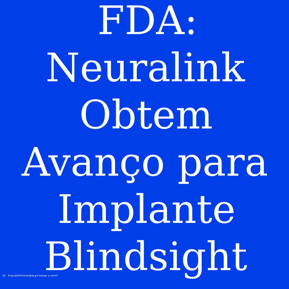 FDA: Neuralink Obtem Avanço Para Implante Blindsight 