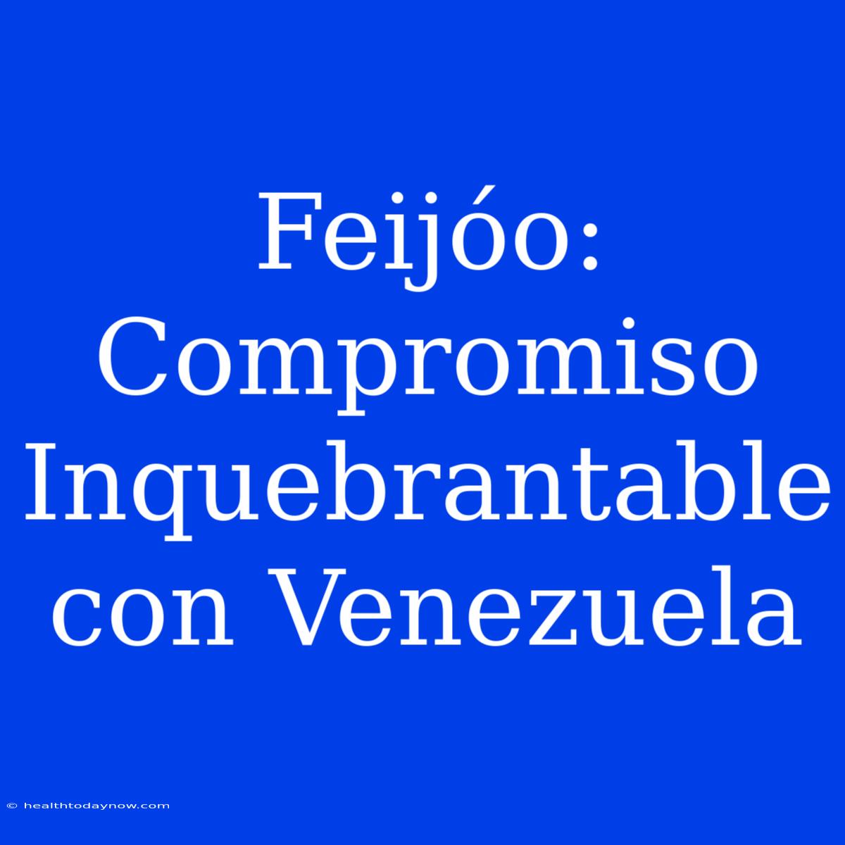 Feijóo: Compromiso Inquebrantable Con Venezuela