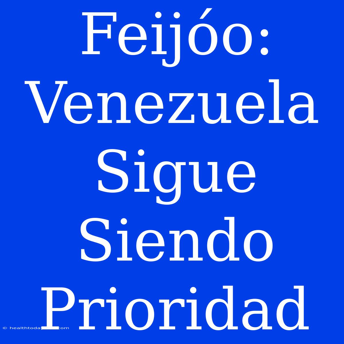 Feijóo: Venezuela Sigue Siendo Prioridad