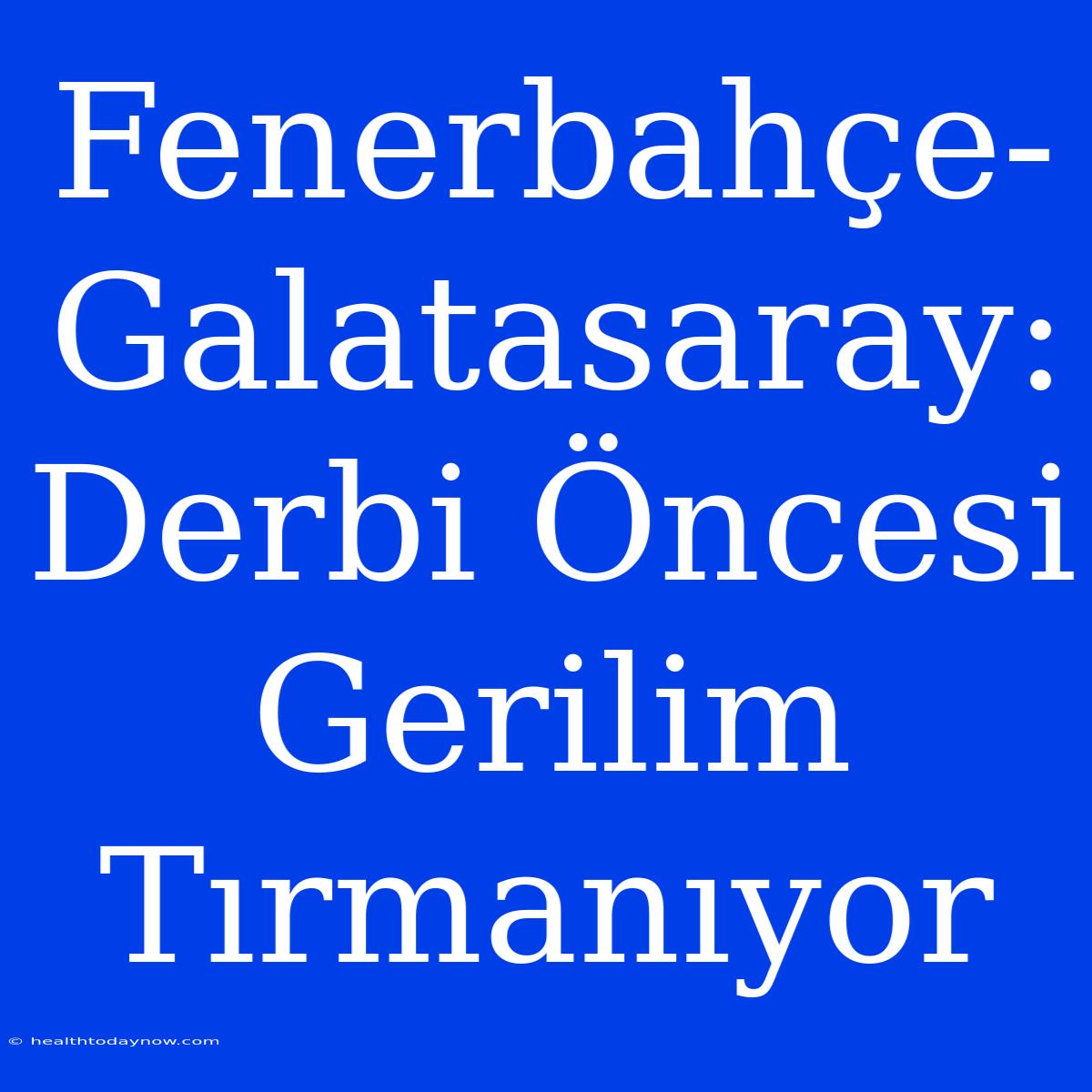 Fenerbahçe-Galatasaray: Derbi Öncesi Gerilim Tırmanıyor