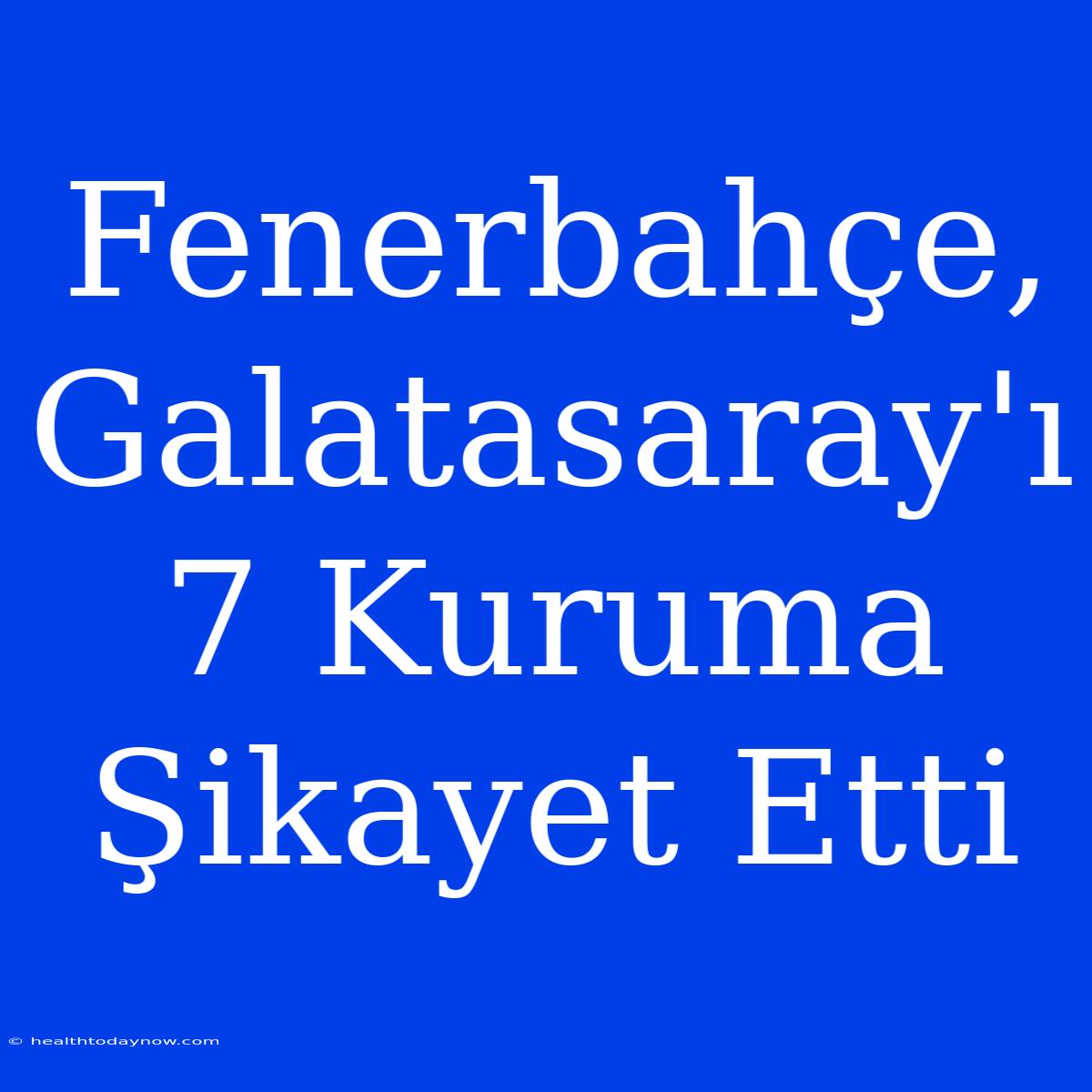 Fenerbahçe, Galatasaray'ı 7 Kuruma Şikayet Etti