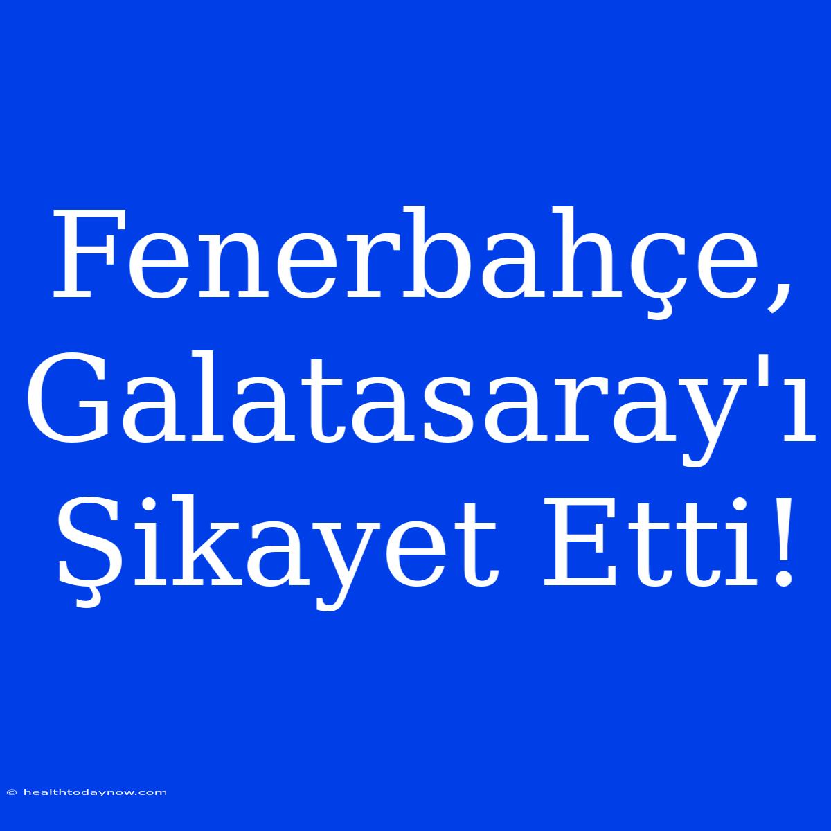 Fenerbahçe, Galatasaray'ı Şikayet Etti!