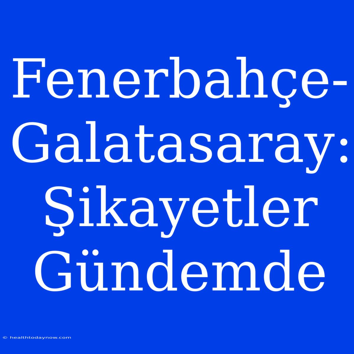 Fenerbahçe-Galatasaray: Şikayetler Gündemde