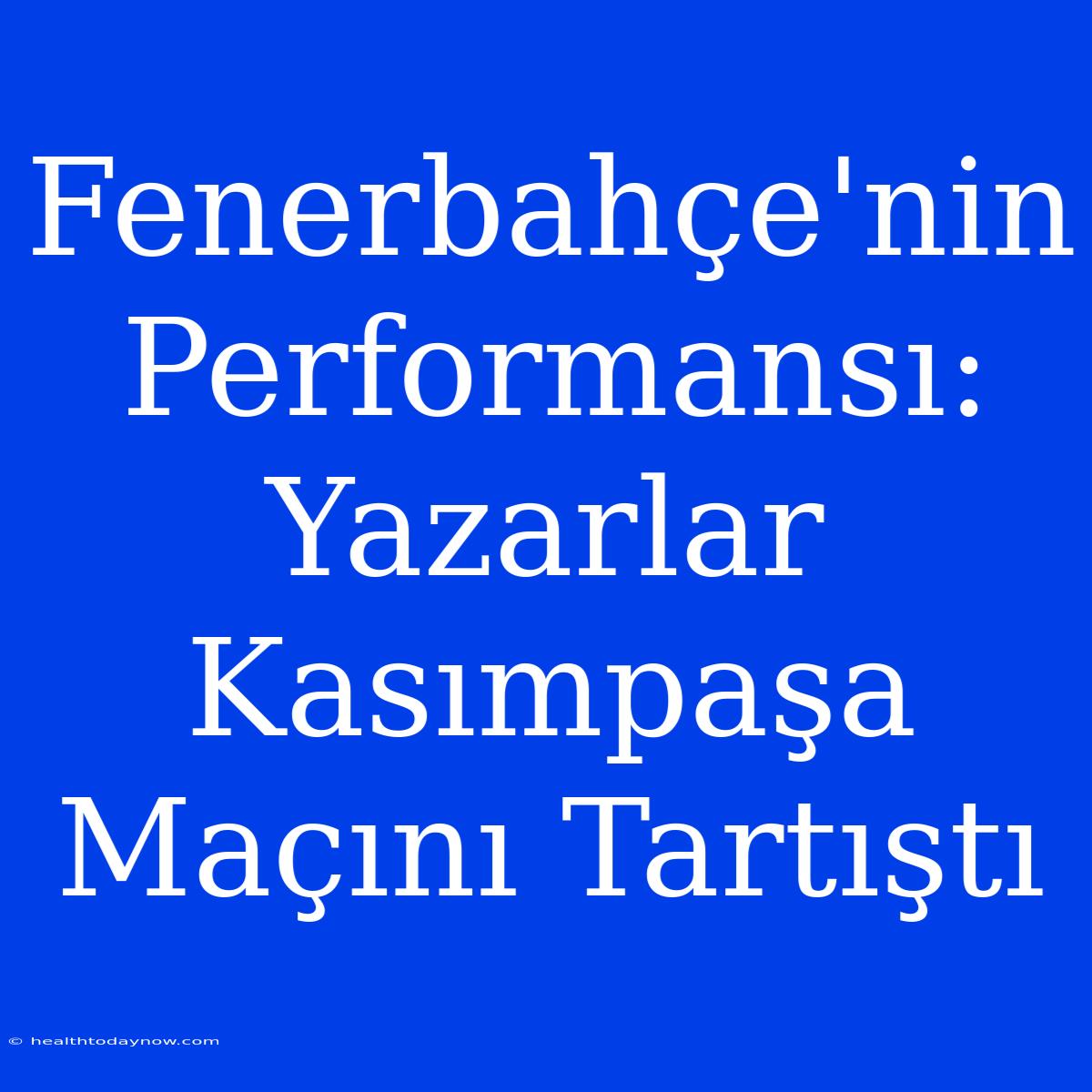 Fenerbahçe'nin Performansı: Yazarlar Kasımpaşa Maçını Tartıştı