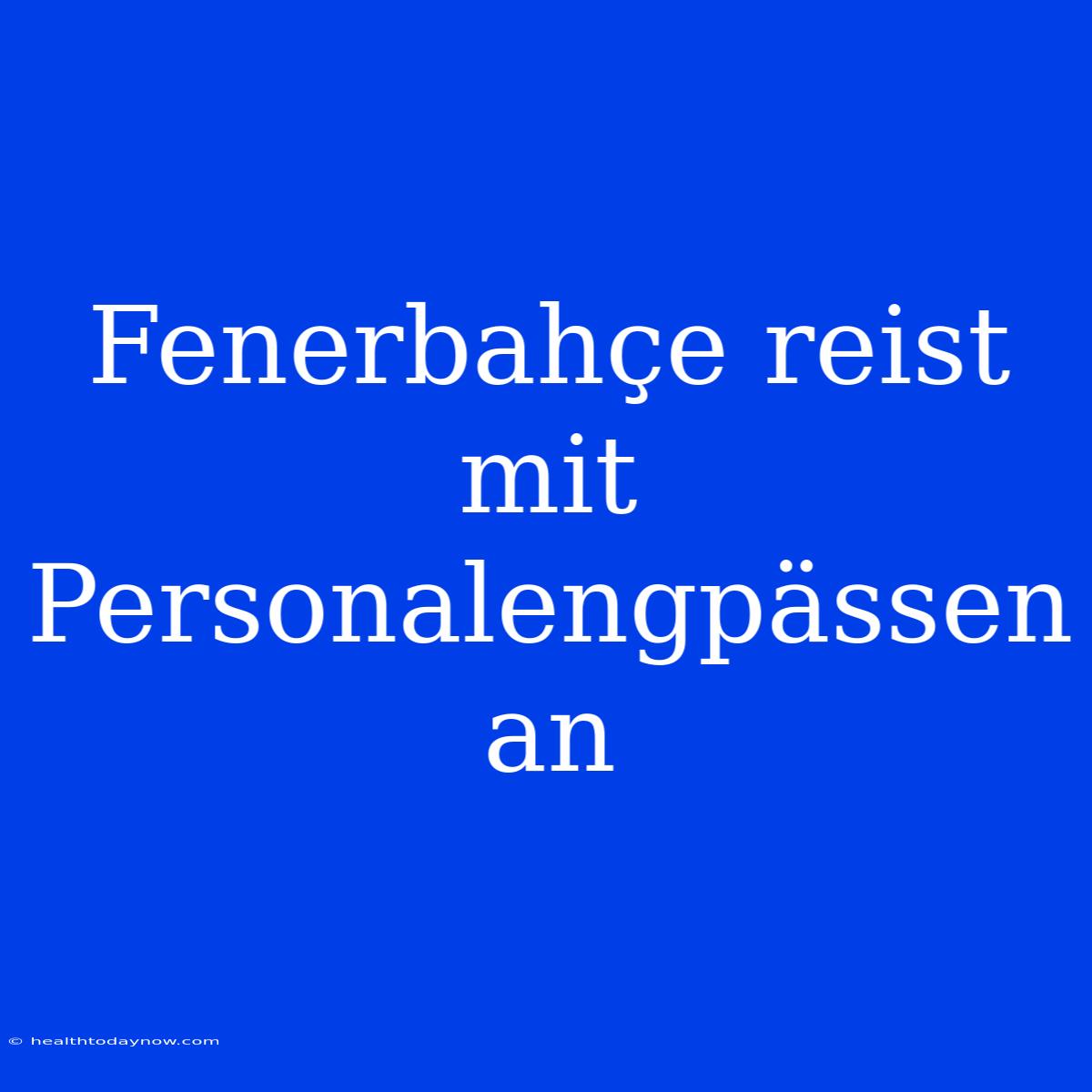 Fenerbahçe Reist Mit Personalengpässen An 