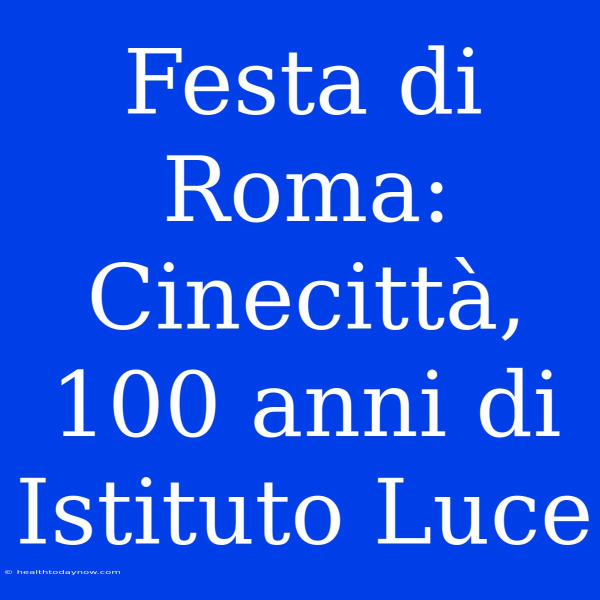 Festa Di Roma: Cinecittà, 100 Anni Di Istituto Luce