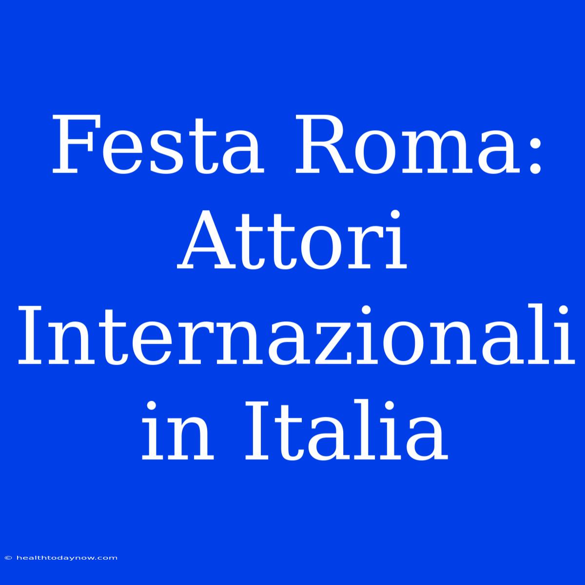 Festa Roma: Attori Internazionali In Italia 