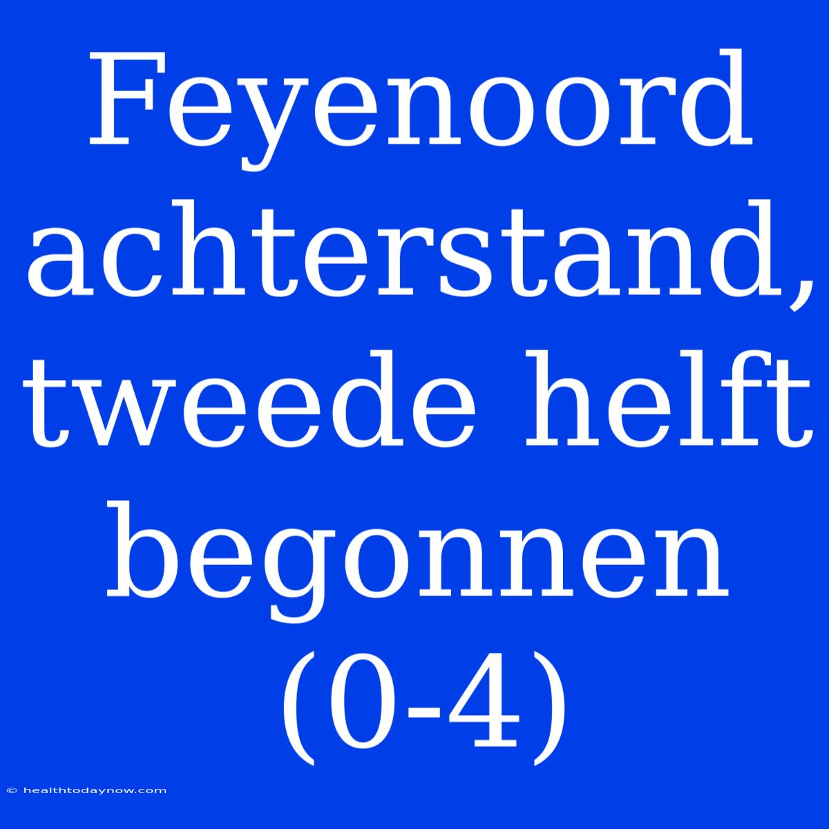 Feyenoord Achterstand, Tweede Helft Begonnen (0-4)