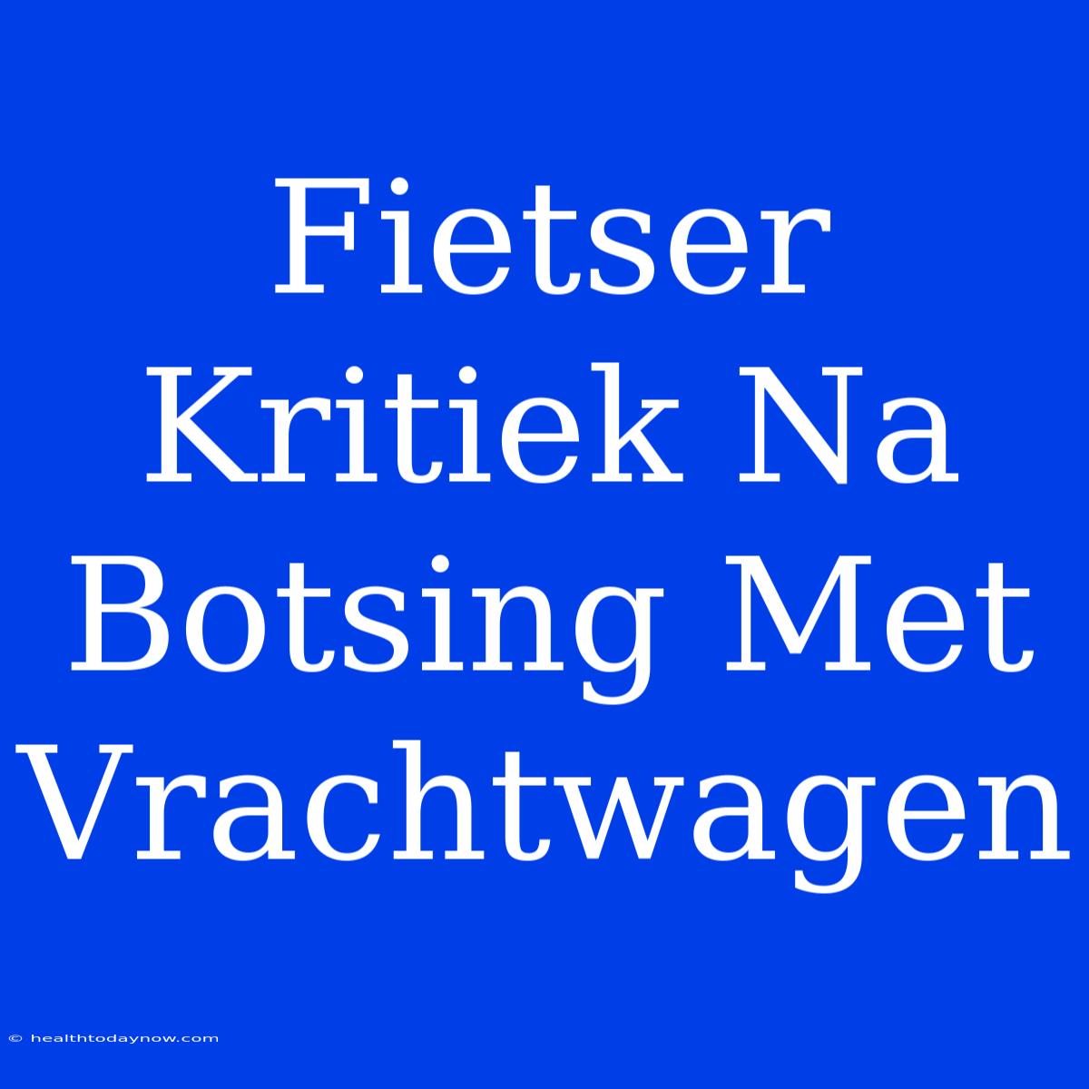 Fietser Kritiek Na Botsing Met Vrachtwagen